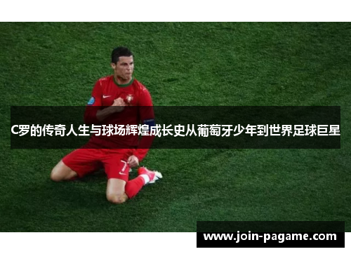 C罗的传奇人生与球场辉煌成长史从葡萄牙少年到世界足球巨星