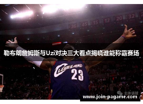 勒布朗詹姆斯与Uzi对决三大看点揭晓谁能称霸赛场