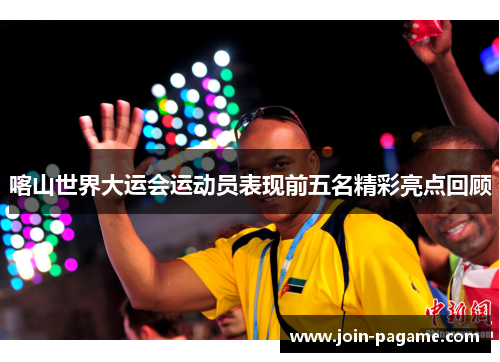 喀山世界大运会运动员表现前五名精彩亮点回顾