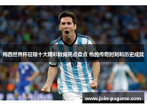 梅西世界杯征程十大精彩数据亮点盘点 他的传奇时刻和历史成就