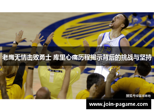 老鹰无情击败勇士 库里心痛历程揭示背后的挑战与坚持