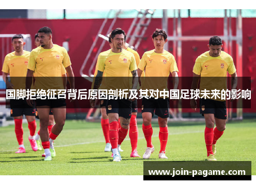 国脚拒绝征召背后原因剖析及其对中国足球未来的影响