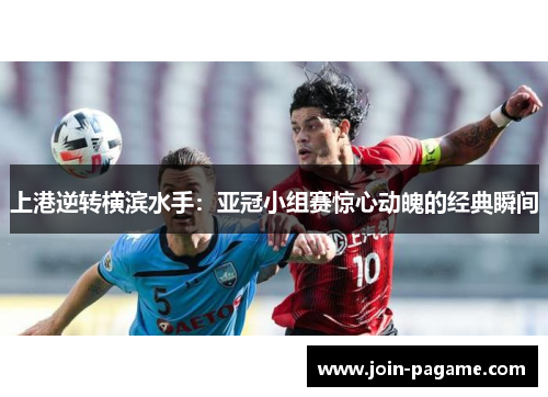 上港逆转横滨水手：亚冠小组赛惊心动魄的经典瞬间