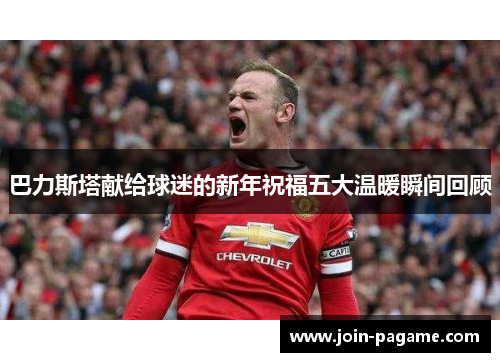 巴力斯塔献给球迷的新年祝福五大温暖瞬间回顾