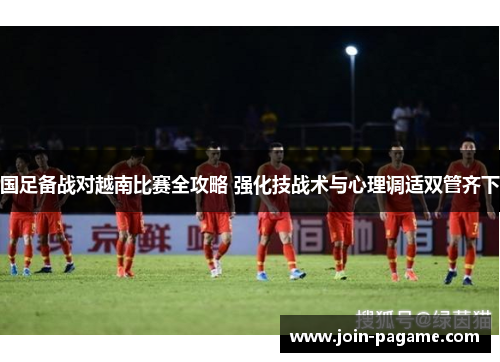 国足备战对越南比赛全攻略 强化技战术与心理调适双管齐下