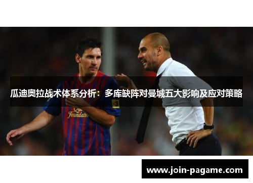 瓜迪奥拉战术体系分析：多库缺阵对曼城五大影响及应对策略