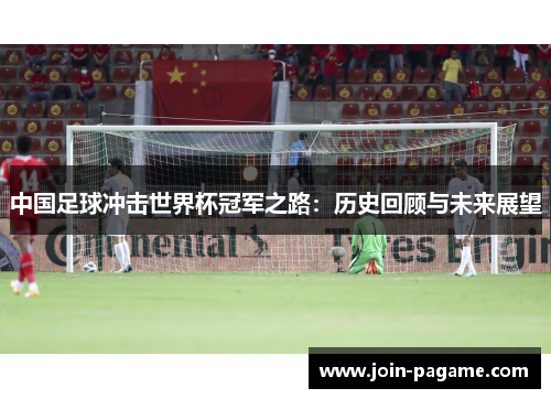 中国足球冲击世界杯冠军之路：历史回顾与未来展望