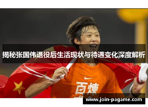 揭秘张国伟退役后生活现状与待遇变化深度解析