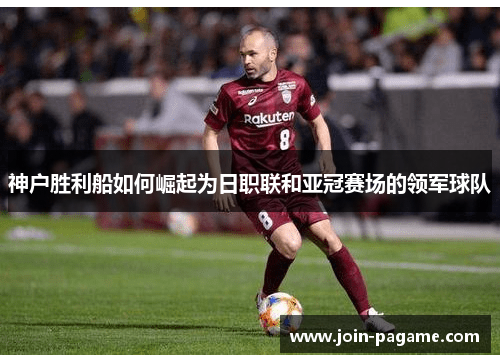 神户胜利船如何崛起为日职联和亚冠赛场的领军球队
