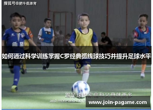 如何通过科学训练掌握C罗经典弧线球技巧并提升足球水平