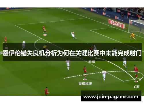 霍伊伦错失良机分析为何在关键比赛中未能完成射门