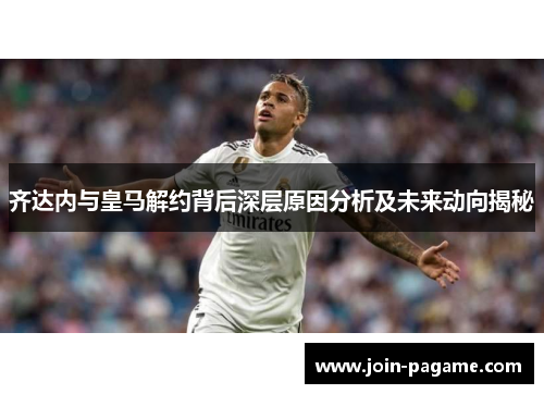 齐达内与皇马解约背后深层原因分析及未来动向揭秘