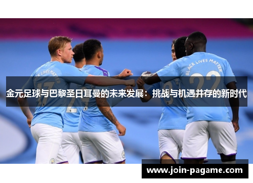 金元足球与巴黎圣日耳曼的未来发展：挑战与机遇并存的新时代