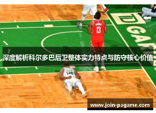 深度解析科尔多巴后卫整体实力特点与防守核心价值