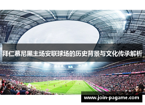 拜仁慕尼黑主场安联球场的历史背景与文化传承解析