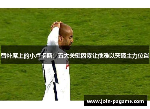 替补席上的小卢卡斯:五大关键因素让他难以突破主力位置 替补席上的小卢卡斯:五大关键因素让他难以突破主力位置
