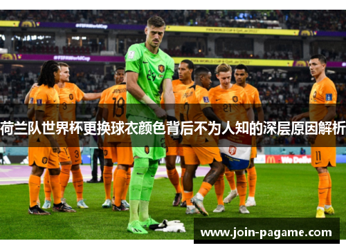 荷兰队世界杯更换球衣颜色背后不为人知的深层原因解析 荷兰队世界杯更换球衣颜色背后不为人知的深层原因解析