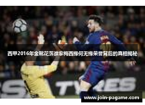 西甲2016年金靴花落谁家梅西缘何无缘荣誉背后的真相揭秘