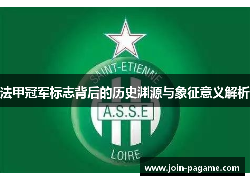 法甲冠军标志背后的历史渊源与象征意义解析 法甲冠军标志背后的历史渊源与象征意义解析