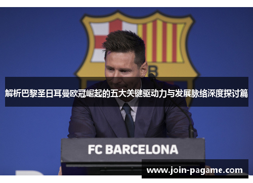 解析巴黎圣日耳曼欧冠崛起的五大关键驱动力与发展脉络深度探讨篇 解析巴黎圣日耳曼欧冠崛起的五大关键驱动力与发展脉络深度探讨篇