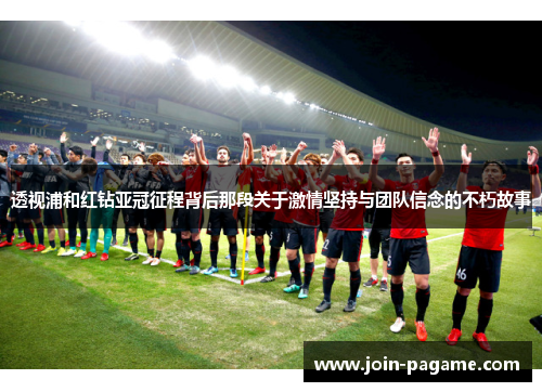 透视浦和红钻亚冠征程背后那段关于激情坚持与团队信念的不朽故事 透视浦和红钻亚冠征程背后那段关于激情坚持与团队信念的不朽故事