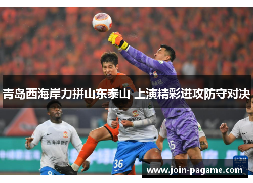 青岛西海岸力拼山东泰山 上演精彩进攻防守对决