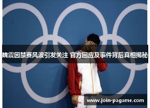 魏震因禁赛风波引发关注 官方回应及事件背后真相揭秘