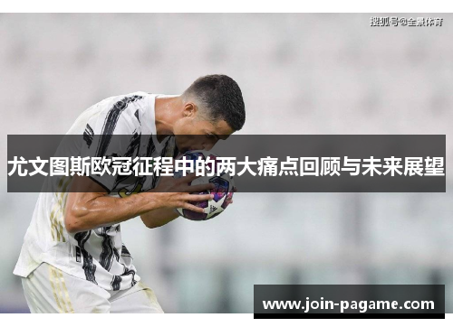 尤文图斯欧冠征程中的两大痛点回顾与未来展望
