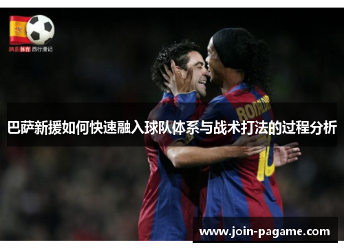 巴萨新援如何快速融入球队体系与战术打法的过程分析 巴萨新援如何快速融入球队体系与战术打法的过程分析