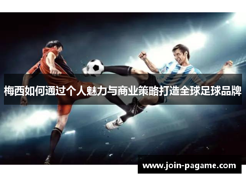 梅西如何通过个人魅力与商业策略打造全球足球品牌