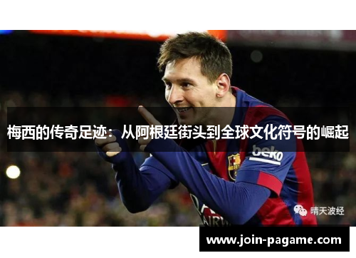 梅西的传奇足迹：从阿根廷街头到全球文化符号的崛起