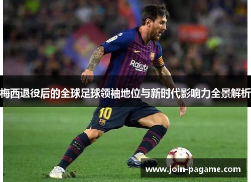 梅西退役后的全球足球领袖地位与新时代影响力全景解析