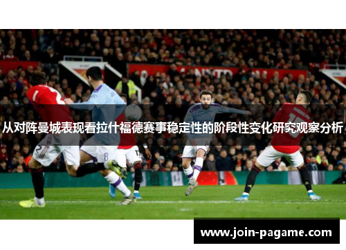 从对阵曼城表现看拉什福德赛事稳定性的阶段性变化研究观察分析