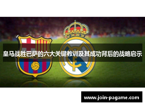 皇马战胜巴萨的六大关键教训及其成功背后的战略启示 皇马战胜巴萨的六大关键教训及其成功背后的战略启示