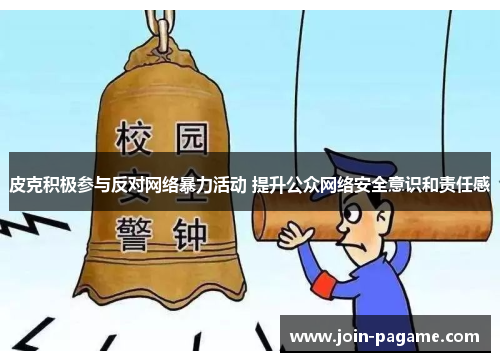 皮克积极参与反对网络暴力活动 提升公众网络安全意识和责任感 皮克积极参与反对网络暴力活动 提升公众网络安全意识和责任感
