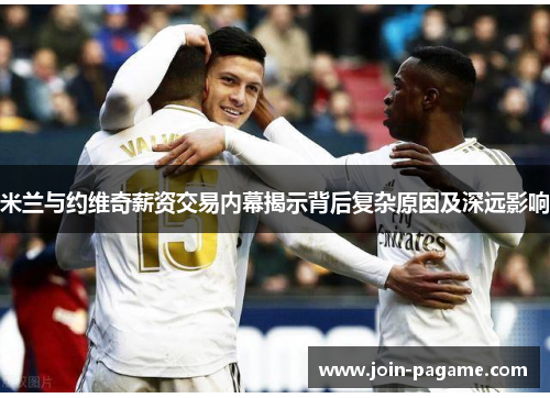 米兰与约维奇薪资交易内幕揭示背后复杂原因及深远影响 米兰与约维奇薪资交易内幕揭示背后复杂原因及深远影响