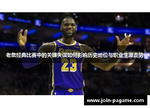 老詹经典比赛中的关键失误如何影响历史地位与职业生涯走势