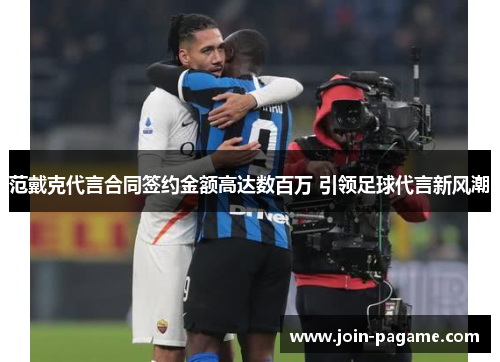 范戴克代言合同签约金额高达数百万 引领足球代言新风潮 范戴克代言合同签约金额高达数百万 引领足球代言新风潮