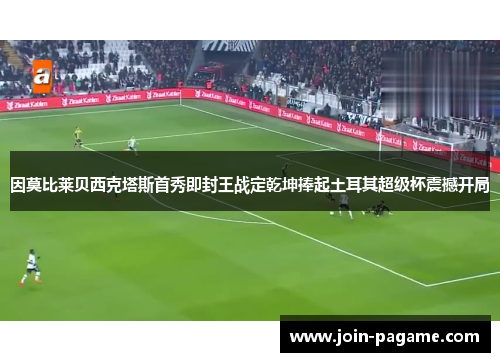 因莫比莱贝西克塔斯首秀即封王战定乾坤捧起土耳其超级杯震撼开局 因莫比莱贝西克塔斯首秀即封王战定乾坤捧起土耳其超级杯震撼开局
