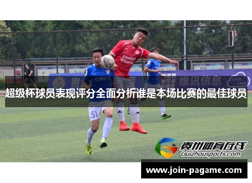 超级杯球员表现评分全面分析谁是本场比赛的最佳球员 超级杯球员表现评分全面分析谁是本场比赛的最佳球员