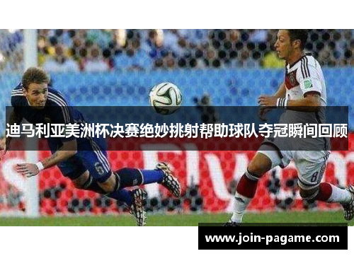 迪马利亚美洲杯决赛绝妙挑射帮助球队夺冠瞬间回顾