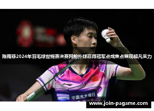 陈雨菲2024年羽毛球世锦赛决赛网前扑球赢得冠军点成焦点展现超凡实力