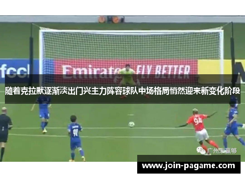 随着克拉默逐渐淡出门兴主力阵容球队中场格局悄然迎来新变化阶段