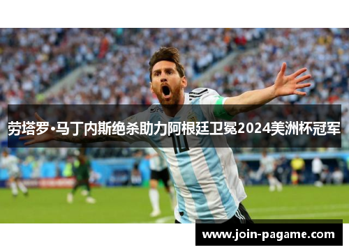 劳塔罗·马丁内斯绝杀助力阿根廷卫冕2024美洲杯冠军 劳塔罗·马丁内斯绝杀助力阿根廷卫冕2024美洲杯冠军