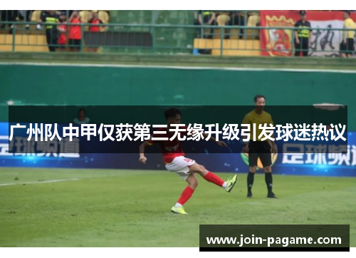 广州队中甲仅获第三无缘升级引发球迷热议